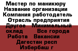 Мастер по маникюру › Название организации ­ Компания-работодатель › Отрасль предприятия ­ Другое › Минимальный оклад ­ 1 - Все города Работа » Вакансии   . Дагестан респ.,Избербаш г.